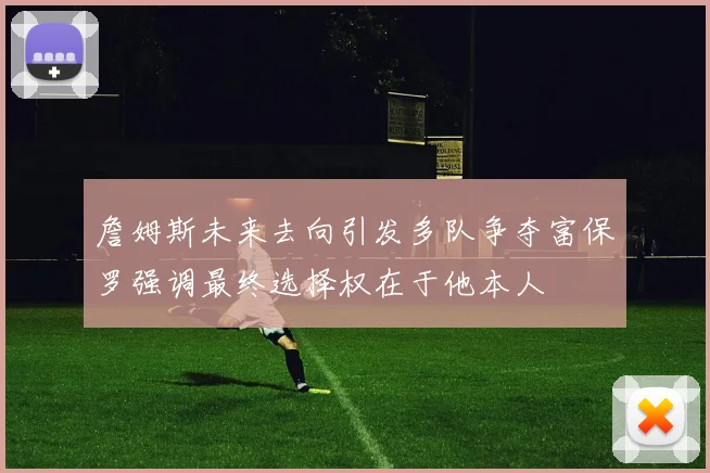 詹姆斯未来去向引发多队争夺富保罗强调最终选择权在于他本人