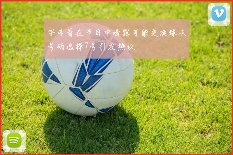 字母哥在节目中透露可能更换球衣号码选择7号引发热议