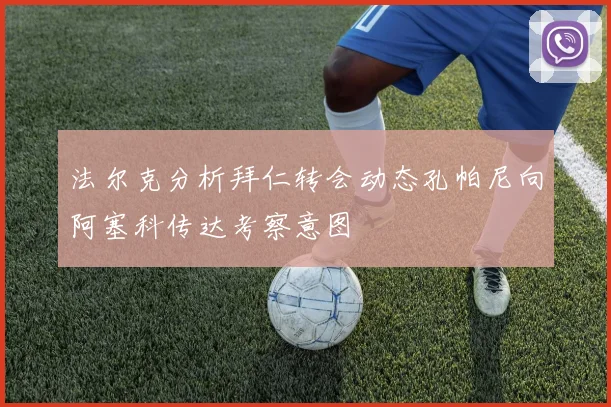 法尔克分析拜仁转会动态孔帕尼向阿塞科传达考察意图