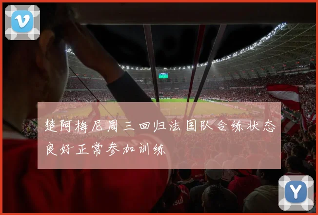 楚阿梅尼周三回归法国队合练状态良好正常参加训练