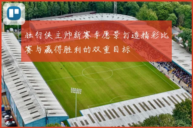 独行侠主帅新赛季愿景打造精彩比赛与赢得胜利的双重目标