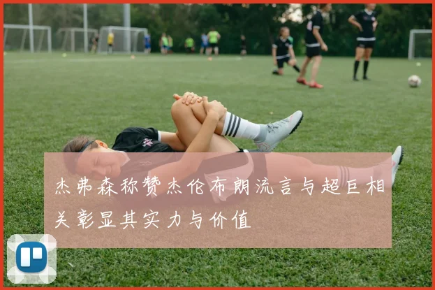 杰弗森称赞杰伦布朗流言与超巨相关彰显其实力与价值
