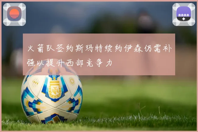 火箭队签约斯玛特续约伊森仍需补强以提升西部竞争力