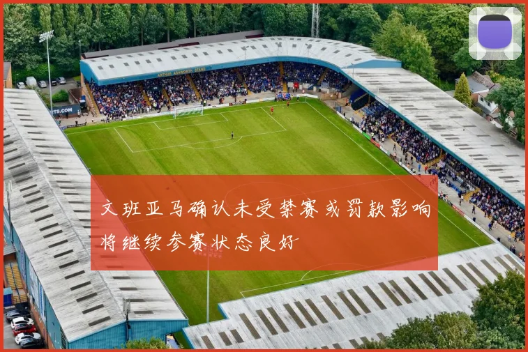 文班亚马确认未受禁赛或罚款影响将继续参赛状态良好