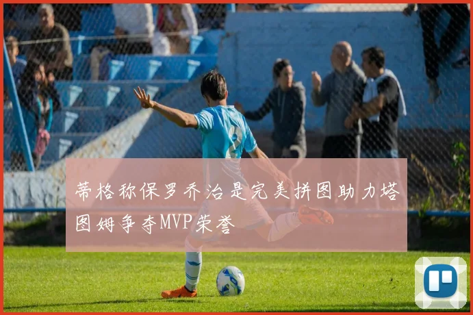 蒂格称保罗乔治是完美拼图助力塔图姆争夺MVP荣誉