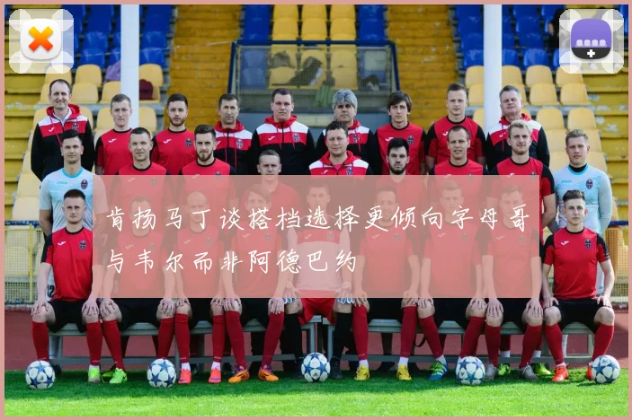 肯扬马丁谈搭档选择更倾向字母哥与韦尔而非阿德巴约