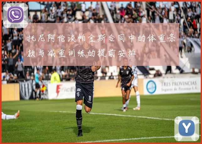 托尼阿伦谈帕金斯合同中的体重条款与减重训练的提前安排