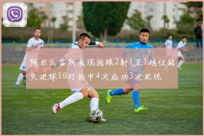 阿尔瓦雷斯表现抢眼2射1正1越位错失进球10对抗中4次成功3次犯规