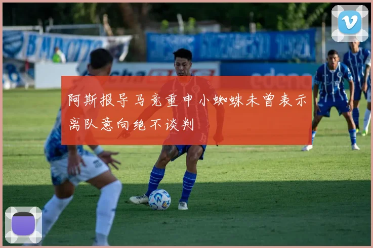 阿斯报导马竞重申小蜘蛛未曾表示离队意向绝不谈判