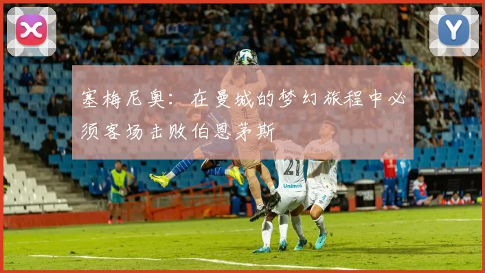 塞梅尼奥：在曼城的梦幻旅程中必须客场击败伯恩茅斯