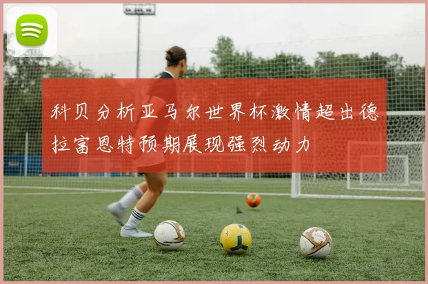 科贝分析亚马尔世界杯激情超出德拉富恩特预期展现强烈动力