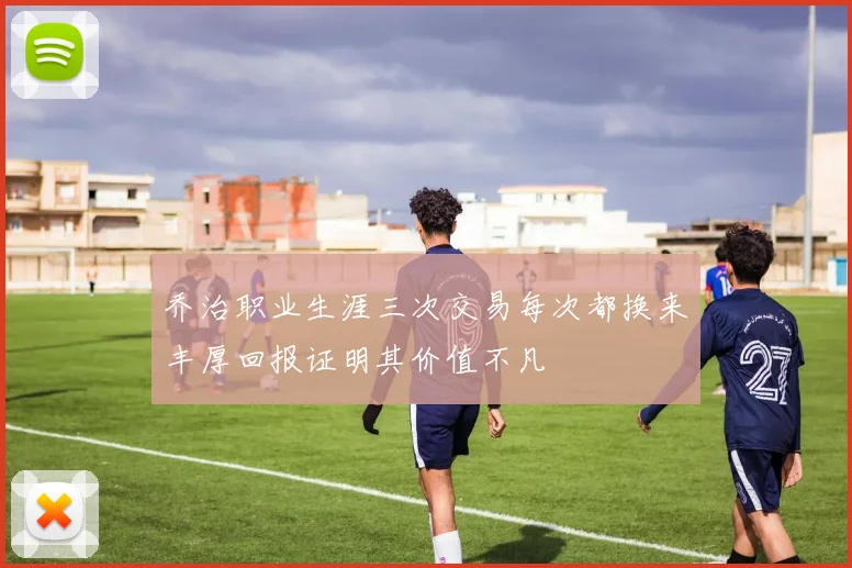 乔治职业生涯三次交易每次都换来丰厚回报证明其价值不凡