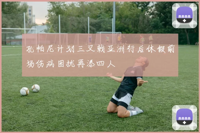 孔帕尼计划三叉戟亚洲行后休假前场伤病困扰再添四人