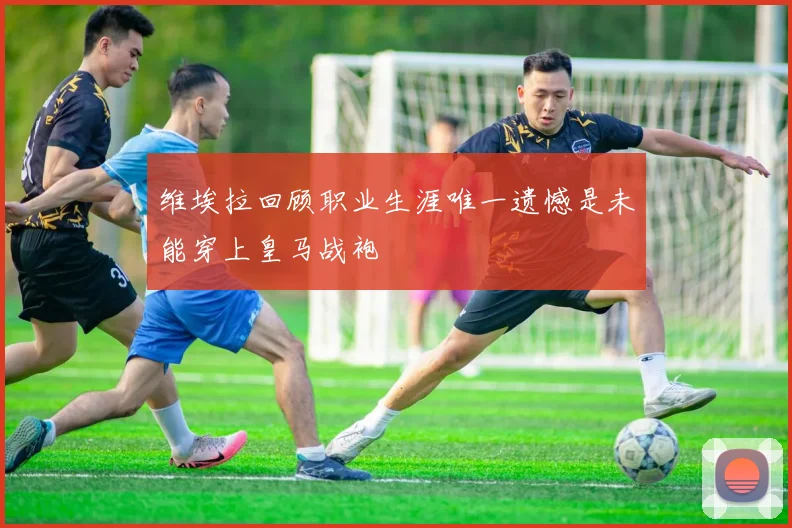 维埃拉回顾职业生涯唯一遗憾是未能穿上皇马战袍