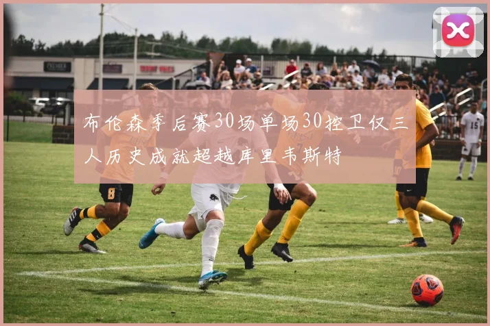 布伦森季后赛30场单场30控卫仅三人历史成就超越库里韦斯特